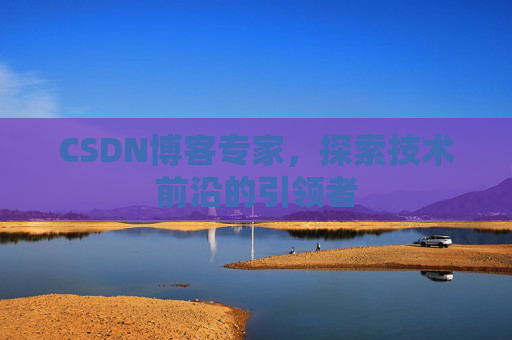CSDN博客专家，探索技术前沿的引领者